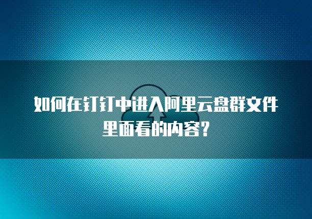 如何在钉钉中进入阿里云盘群文件里面看的内容?