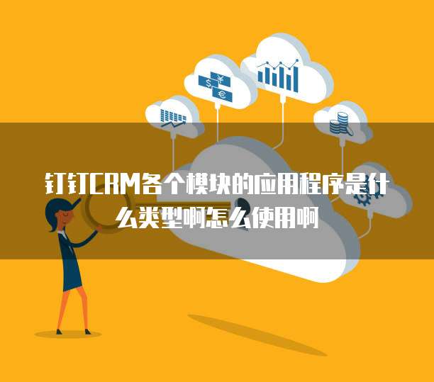 钉钉CRM各个模块的应用程序是什么类型啊怎么使用啊