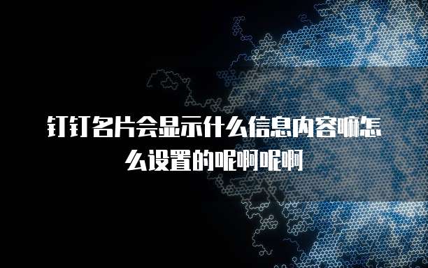 钉钉名片会显示什么信息内容嘛怎么设置的呢啊呢啊