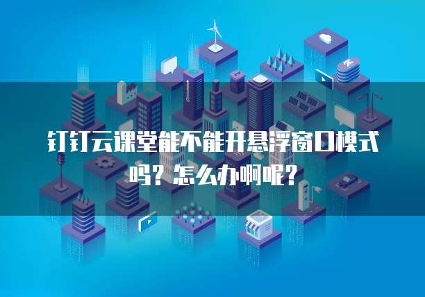 钉钉云课堂能不能开悬浮窗口模式吗?怎么办啊呢?
