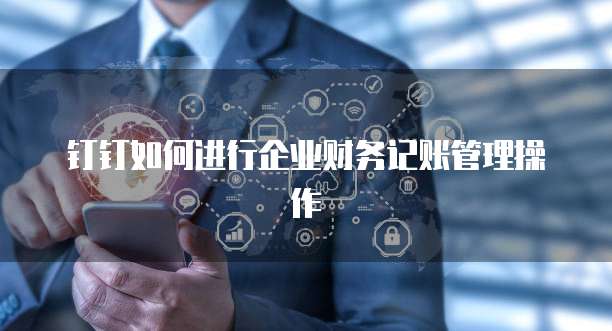 钉钉如何进行企业财务记账管理操作