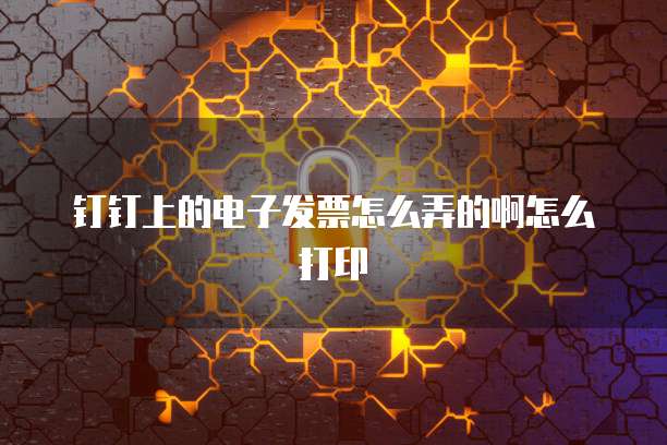 钉钉上的电子发票怎么弄的啊怎么打印