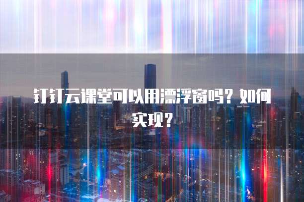 钉钉云课堂可以用漂浮窗吗？如何实现？