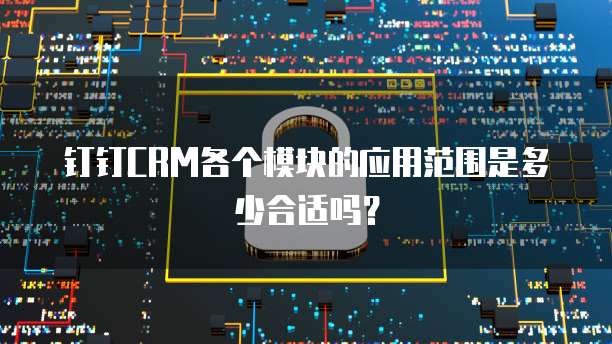 钉钉CRM各个模块的应用范围是多少合适吗？