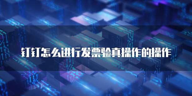 钉钉怎么进行发票验真操作的操作