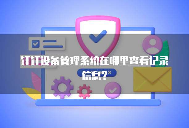 钉钉设备管理系统在哪里查看记录信息?