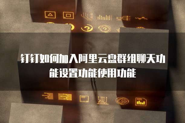 钉钉如何加入阿里云盘群组聊天功能设置功能使用功能
