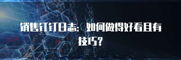 销售钉钉日志:如何做得好看且有技巧?