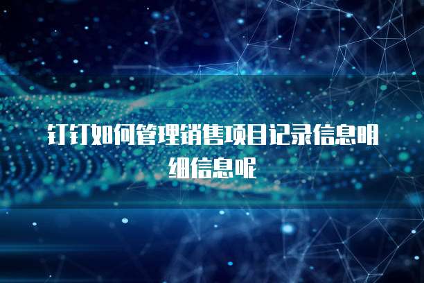 钉钉如何管理销售项目记录信息明细信息呢