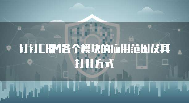 钉钉CRM各个模块的应用范围及其打开方式