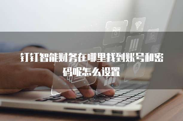 钉钉智能财务在哪里找到账号和密码呢怎么设置