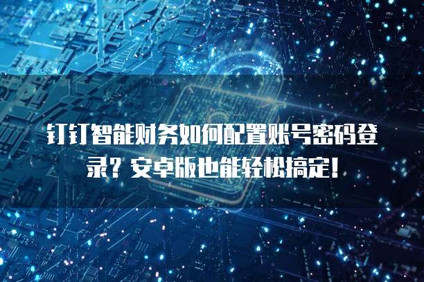 钉钉智能财务如何配置账号密码登录？安卓版也能轻松搞定！