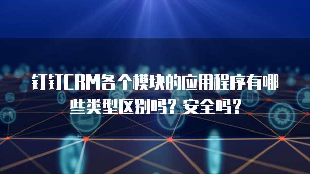 钉钉CRM各个模块的应用程序有哪些类型区别吗?安全吗?