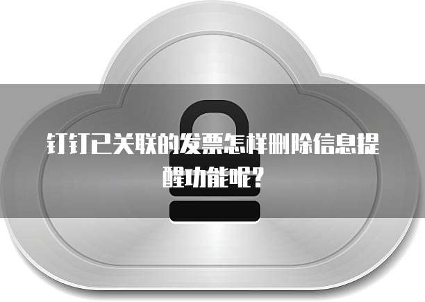 钉钉已关联的发票怎样删除信息提醒功能呢?