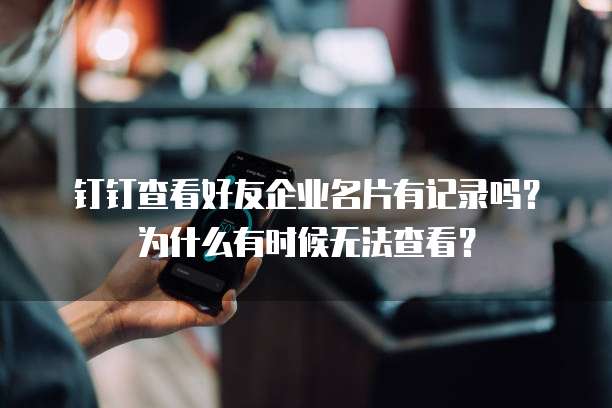 钉钉查看好友企业名片有记录吗?为什么有时候无法查看?