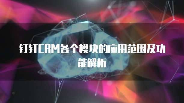 钉钉CRM各个模块的应用范围及功能解析