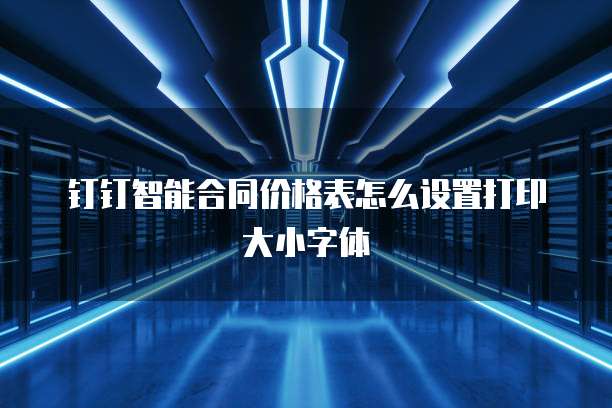 钉钉智能合同价格表怎么设置打印大小字体