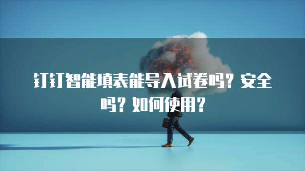 钉钉智能填表能导入试卷吗?安全吗?如何使用?