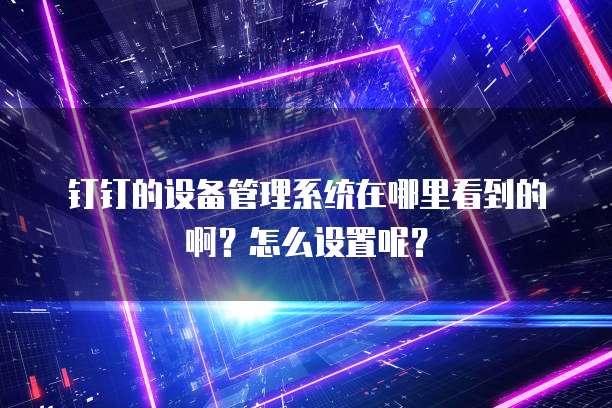 钉钉的设备管理系统在哪里看到的啊?怎么设置呢?