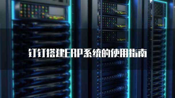 钉钉搭建ERP系统的使用指南