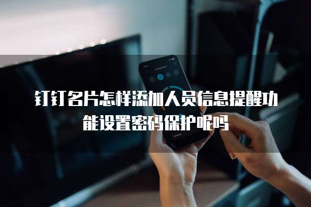 钉钉名片怎样添加人员信息提醒功能设置密码保护呢吗