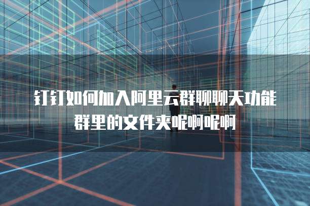 钉钉如何加入阿里云群聊聊天功能群里的文件夹呢啊呢啊