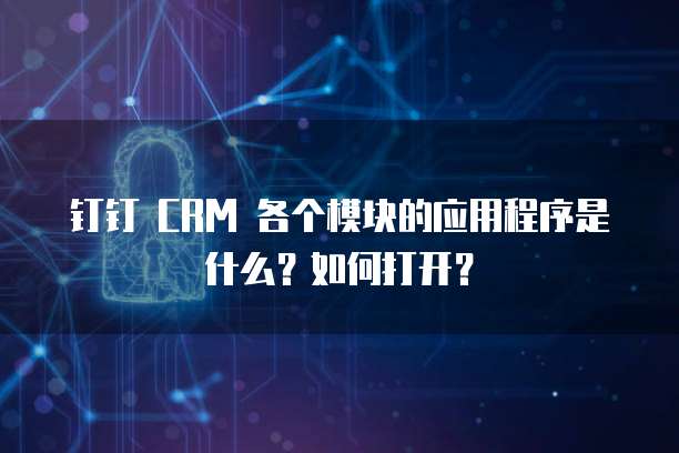 钉钉 CRM 各个模块的应用程序是什么？如何打开？