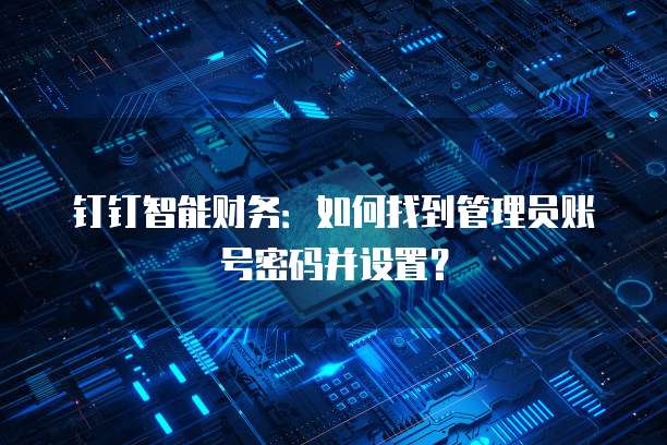 钉钉智能财务：如何找到管理员账号密码并设置？