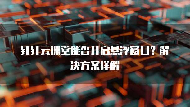 钉钉云课堂能否开启悬浮窗口?解决方案详解