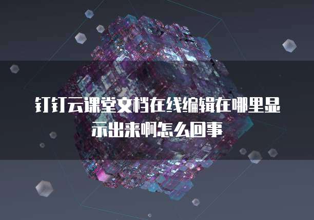钉钉云课堂文档在线编辑在哪里显示出来啊怎么回事