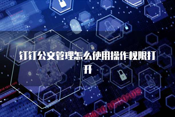 钉钉公文管理怎么使用操作权限打开