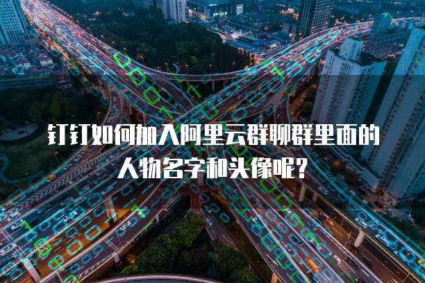 钉钉如何加入阿里云群聊群里面的人物名字和头像呢?