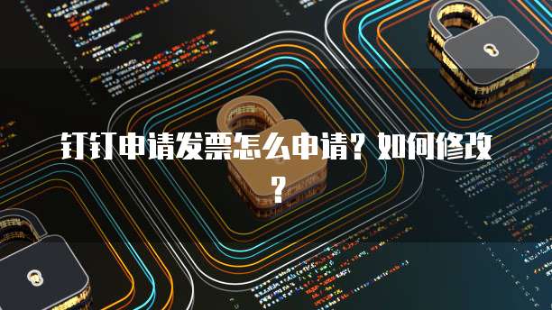 钉钉申请发票怎么申请?如何修改?