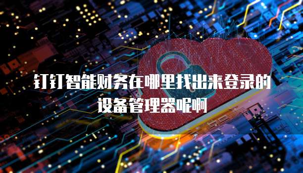 钉钉智能财务在哪里找出来登录的设备管理器呢啊