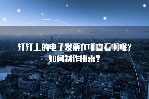 钉钉上的电子发票在哪查看啊呢?如何制作出来?