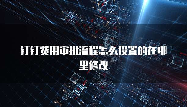 钉钉费用审批流程怎么设置的在哪里修改