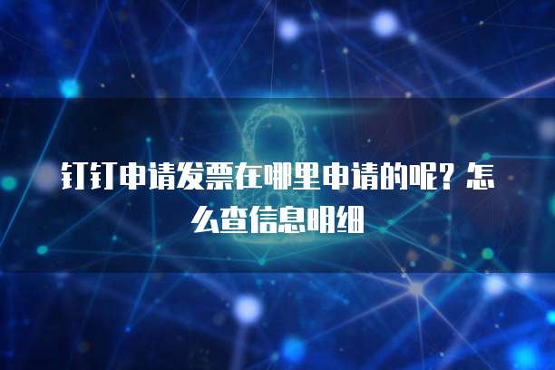 钉钉申请发票在哪里申请的呢?怎么查信息明细