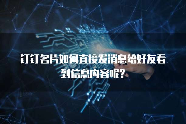 钉钉名片如何直接发消息给好友看到信息内容呢？