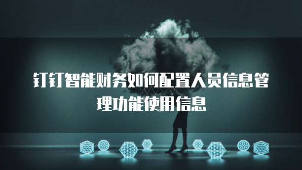 钉钉智能财务如何配置人员信息管理功能使用信息