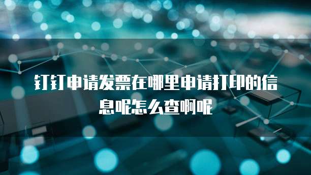 钉钉申请发票在哪里申请打印的信息呢怎么查啊呢