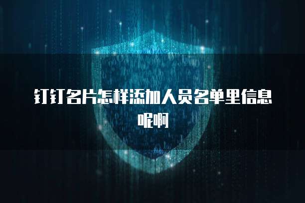 钉钉名片怎样添加人员名单里信息呢啊