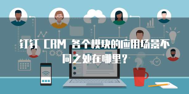 钉钉 CRM 各个模块的应用场景不同之处在哪里?