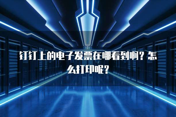 钉钉上的电子发票在哪看到啊?怎么打印呢?