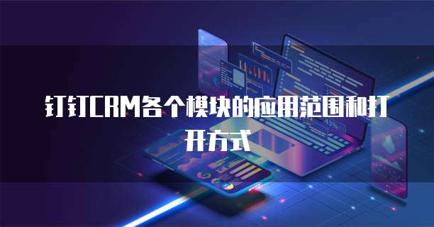 钉钉CRM各个模块的应用范围和打开方式