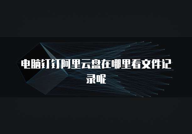 电脑钉钉阿里云盘在哪里看文件记录呢