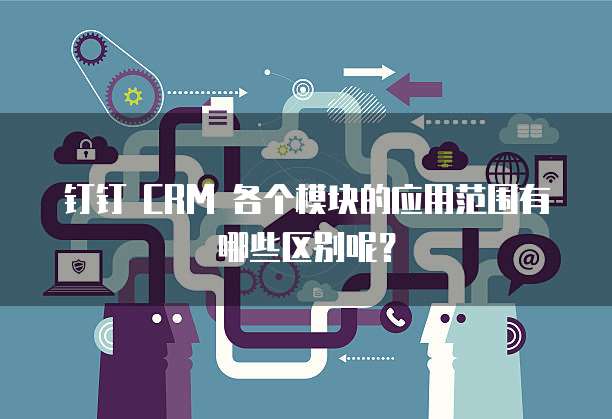 钉钉 CRM 各个模块的应用范围有哪些区别呢？