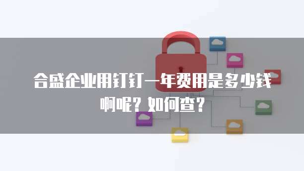 合盛企业用钉钉一年费用是多少钱啊呢？如何查？