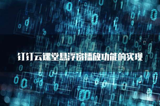 钉钉云课堂悬浮窗播放功能的实现
