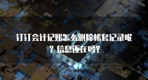 钉钉会计记账怎么删除帐套记录呢?信息还在吗?