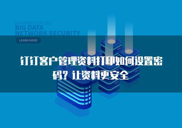 钉钉客户管理资料打印如何设置密码？让资料更安全